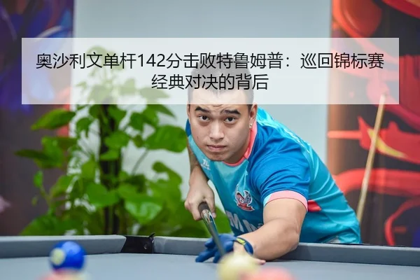 奥沙利文单杆142分击败特鲁姆普：巡回锦标赛经典对决的背后