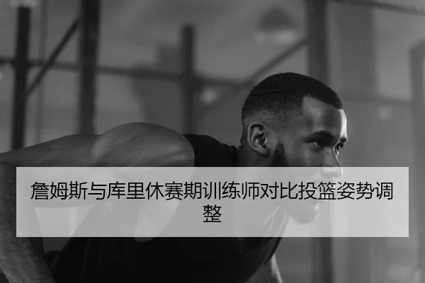 詹姆斯与库里休赛期训练师对比投篮姿势调整