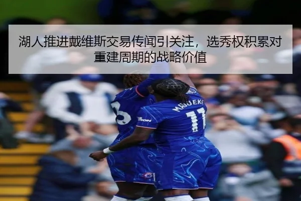 湖人推进戴维斯交易传闻引关注，选秀权积累对重建周期的战略价值