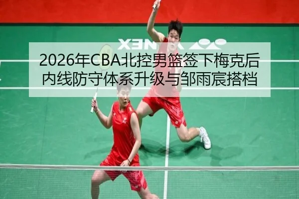 2026年CBA北控男篮签下梅克后内线防守体系升级与邹雨宸搭档
