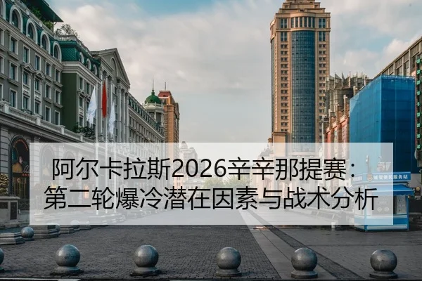 阿尔卡拉斯2026辛辛那提赛：第二轮爆冷潜在因素与战术分析