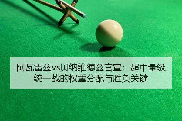 阿瓦雷兹vs贝纳维德兹官宣：超中量级统一战的权重分配与胜负关键